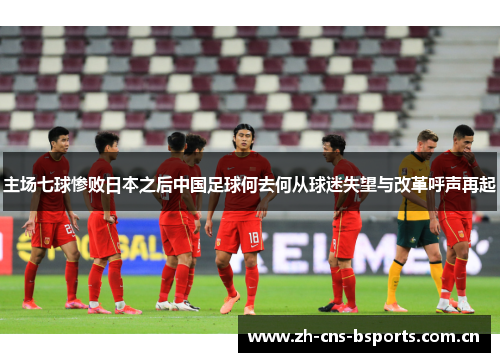 主场七球惨败日本之后中国足球何去何从球迷失望与改革呼声再起